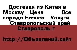 Доставка из Китая в Москву › Цена ­ 100 - Все города Бизнес » Услуги   . Ставропольский край,Ставрополь г.